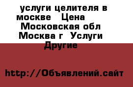 услуги целителя в москве › Цена ­ 500 - Московская обл., Москва г. Услуги » Другие   